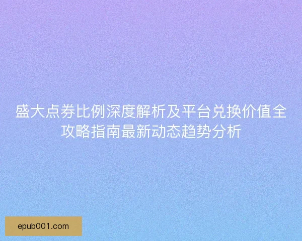 盛大点券比例深度解析及平台兑换价值全攻略指南最新动态趋势分析