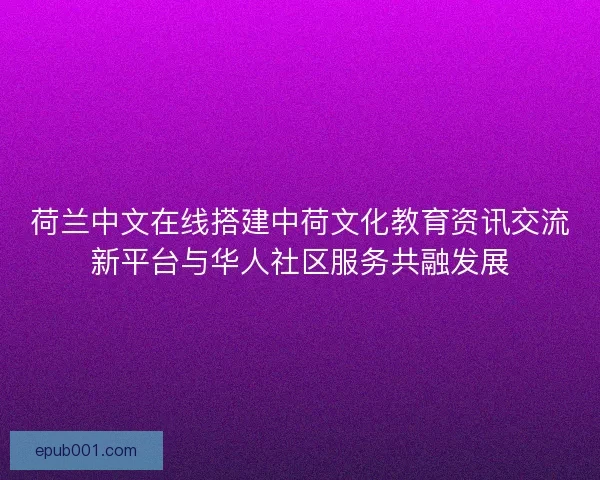 荷兰中文在线搭建中荷文化教育资讯交流新平台与华人社区服务共融发展