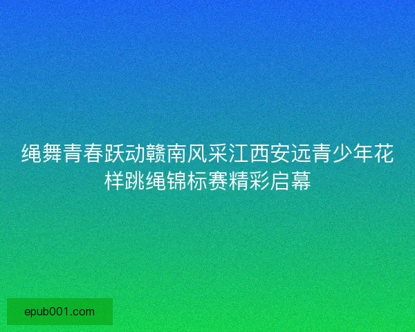 绳舞青春跃动赣南风采江西安远青少年花样跳绳锦标赛精彩启幕